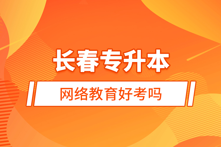 长春专升本网络教育好考吗？全面解析考试难度与备考建议